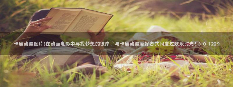 风车动漫官网：卡通动漫图片(在动画电影中寻找梦想的彼岸，与卡通动漫爱好者共同度过欢乐时光！)