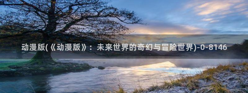 星星动漫网：动漫版(《动漫版》：未来世界的奇幻与冒险世界)